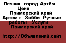 Печник, город Артём. › Цена ­ 1 500 - Приморский край, Артем г. Хобби. Ручные работы » Услуги   . Приморский край